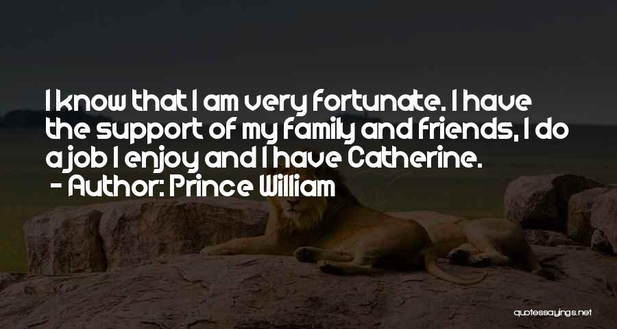 Prince William Quotes: I Know That I Am Very Fortunate. I Have The Support Of My Family And Friends, I Do A Job