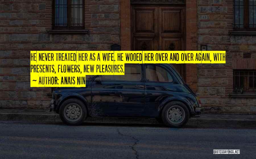 Anais Nin Quotes: He Never Treated Her As A Wife. He Wooed Her Over And Over Again, With Presents, Flowers, New Pleasures.
