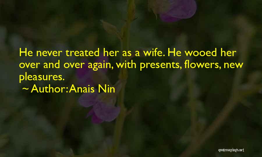 Anais Nin Quotes: He Never Treated Her As A Wife. He Wooed Her Over And Over Again, With Presents, Flowers, New Pleasures.