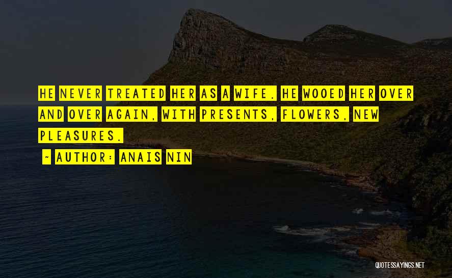 Anais Nin Quotes: He Never Treated Her As A Wife. He Wooed Her Over And Over Again, With Presents, Flowers, New Pleasures.