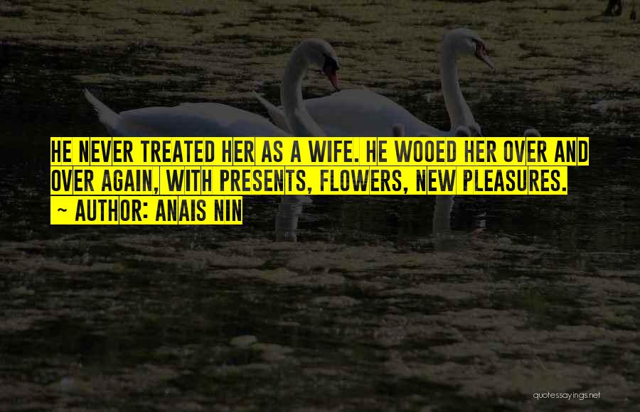 Anais Nin Quotes: He Never Treated Her As A Wife. He Wooed Her Over And Over Again, With Presents, Flowers, New Pleasures.