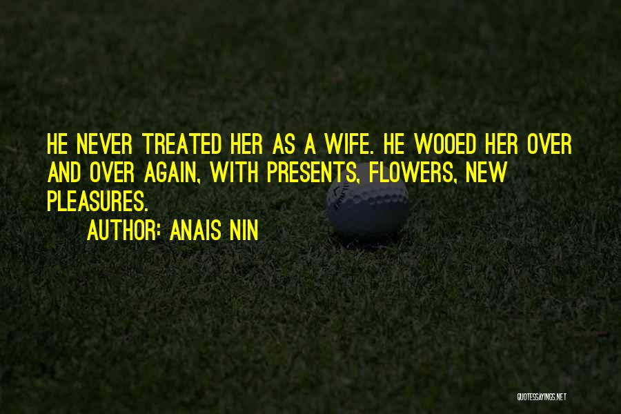 Anais Nin Quotes: He Never Treated Her As A Wife. He Wooed Her Over And Over Again, With Presents, Flowers, New Pleasures.