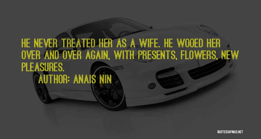 Anais Nin Quotes: He Never Treated Her As A Wife. He Wooed Her Over And Over Again, With Presents, Flowers, New Pleasures.