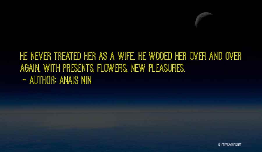 Anais Nin Quotes: He Never Treated Her As A Wife. He Wooed Her Over And Over Again, With Presents, Flowers, New Pleasures.
