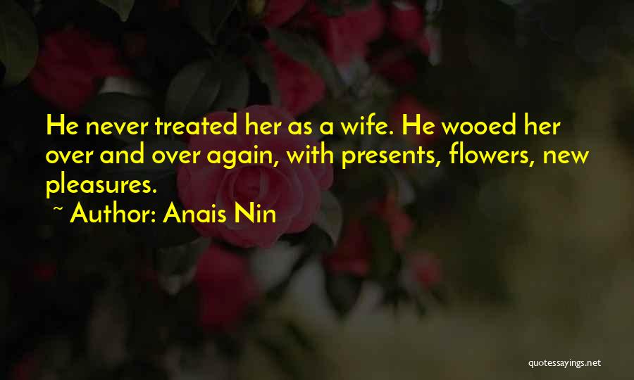 Anais Nin Quotes: He Never Treated Her As A Wife. He Wooed Her Over And Over Again, With Presents, Flowers, New Pleasures.