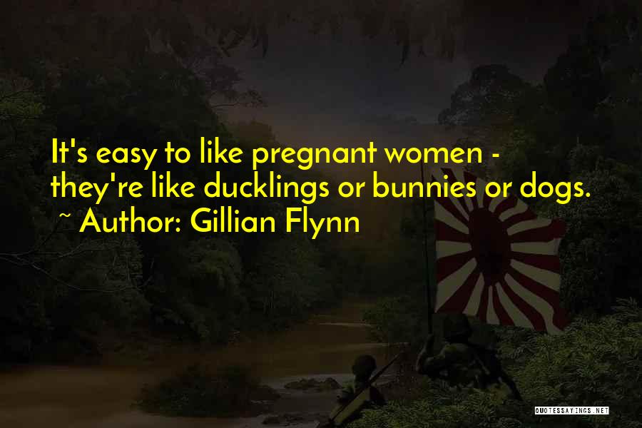 Gillian Flynn Quotes: It's Easy To Like Pregnant Women - They're Like Ducklings Or Bunnies Or Dogs.