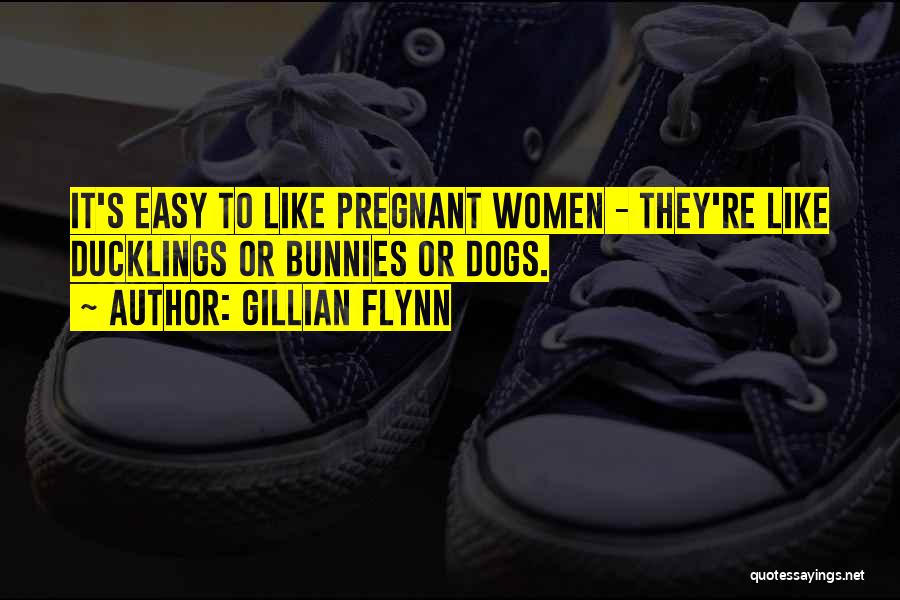 Gillian Flynn Quotes: It's Easy To Like Pregnant Women - They're Like Ducklings Or Bunnies Or Dogs.