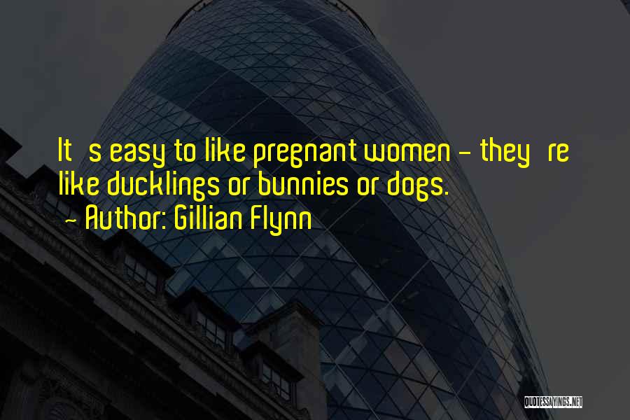 Gillian Flynn Quotes: It's Easy To Like Pregnant Women - They're Like Ducklings Or Bunnies Or Dogs.