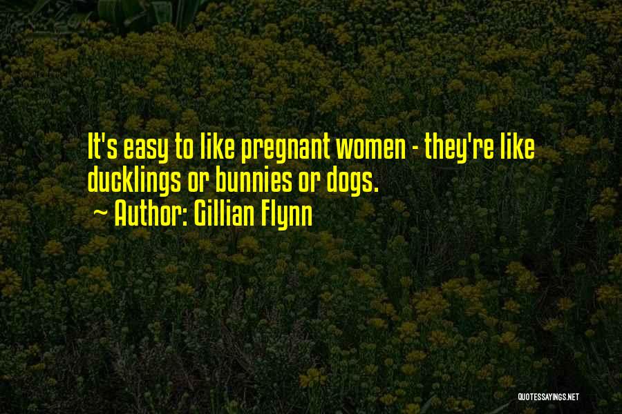 Gillian Flynn Quotes: It's Easy To Like Pregnant Women - They're Like Ducklings Or Bunnies Or Dogs.