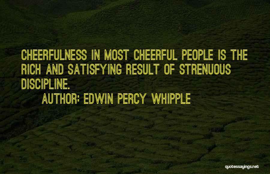 Edwin Percy Whipple Quotes: Cheerfulness In Most Cheerful People Is The Rich And Satisfying Result Of Strenuous Discipline.