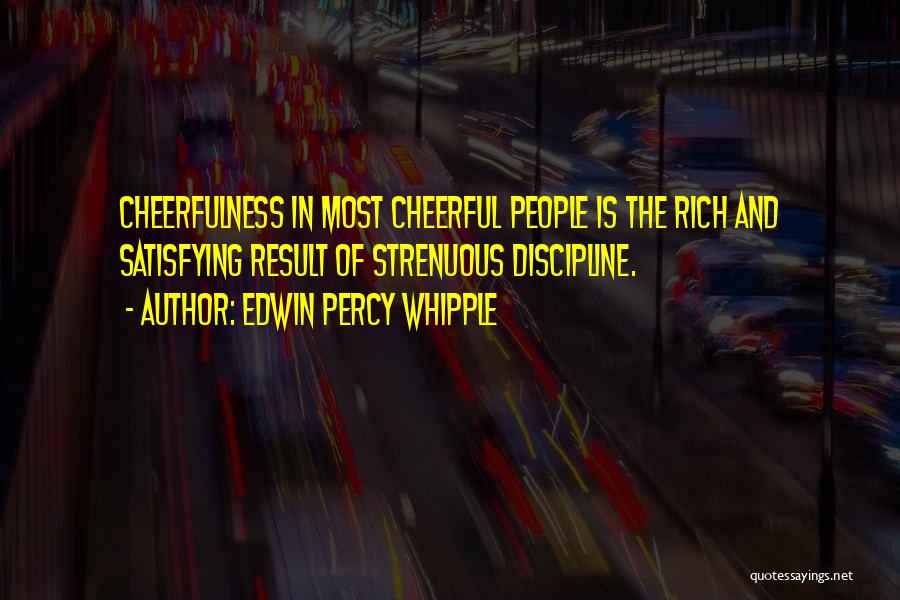 Edwin Percy Whipple Quotes: Cheerfulness In Most Cheerful People Is The Rich And Satisfying Result Of Strenuous Discipline.