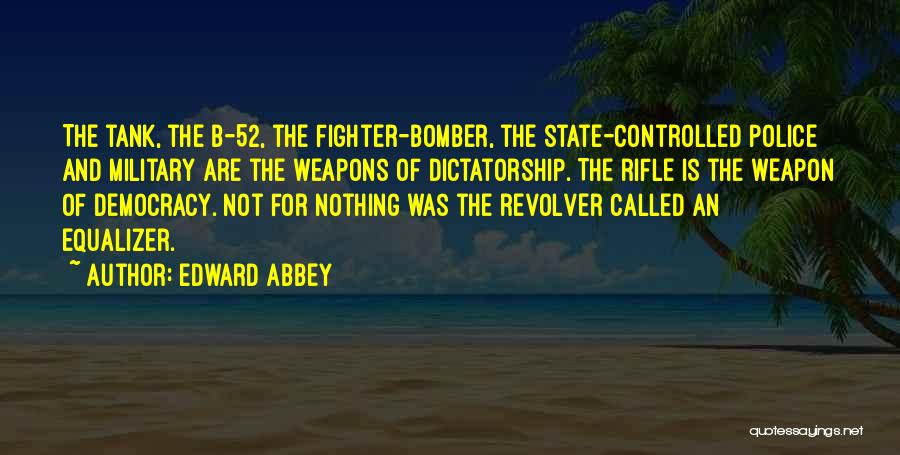 Edward Abbey Quotes: The Tank, The B-52, The Fighter-bomber, The State-controlled Police And Military Are The Weapons Of Dictatorship. The Rifle Is The