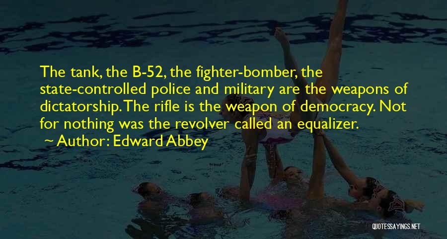 Edward Abbey Quotes: The Tank, The B-52, The Fighter-bomber, The State-controlled Police And Military Are The Weapons Of Dictatorship. The Rifle Is The