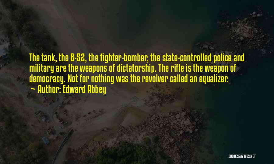 Edward Abbey Quotes: The Tank, The B-52, The Fighter-bomber, The State-controlled Police And Military Are The Weapons Of Dictatorship. The Rifle Is The