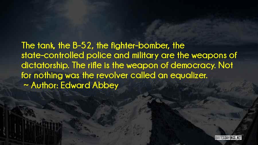 Edward Abbey Quotes: The Tank, The B-52, The Fighter-bomber, The State-controlled Police And Military Are The Weapons Of Dictatorship. The Rifle Is The