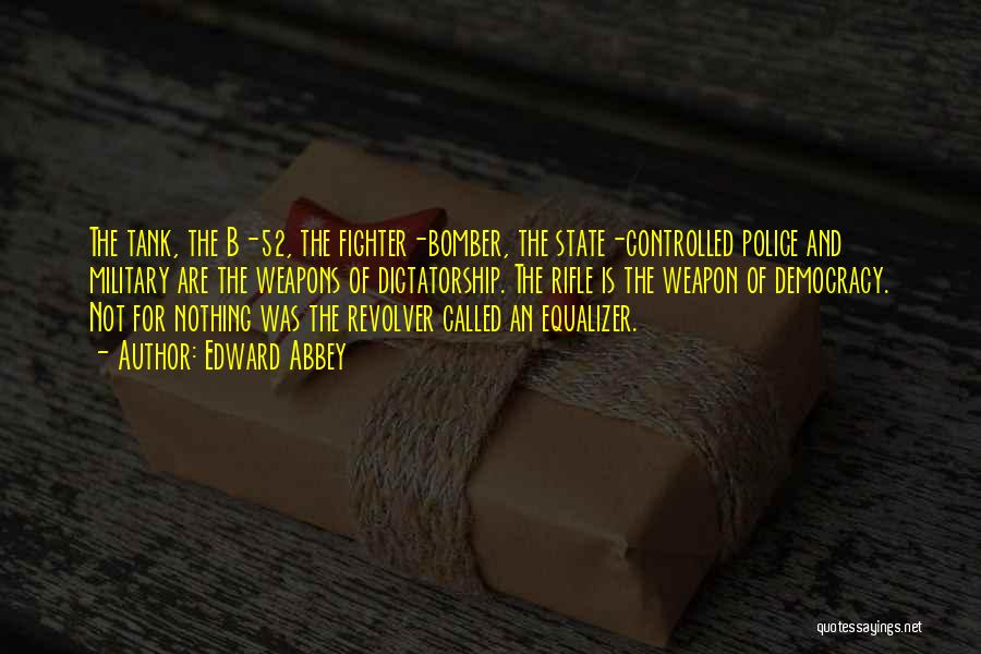 Edward Abbey Quotes: The Tank, The B-52, The Fighter-bomber, The State-controlled Police And Military Are The Weapons Of Dictatorship. The Rifle Is The