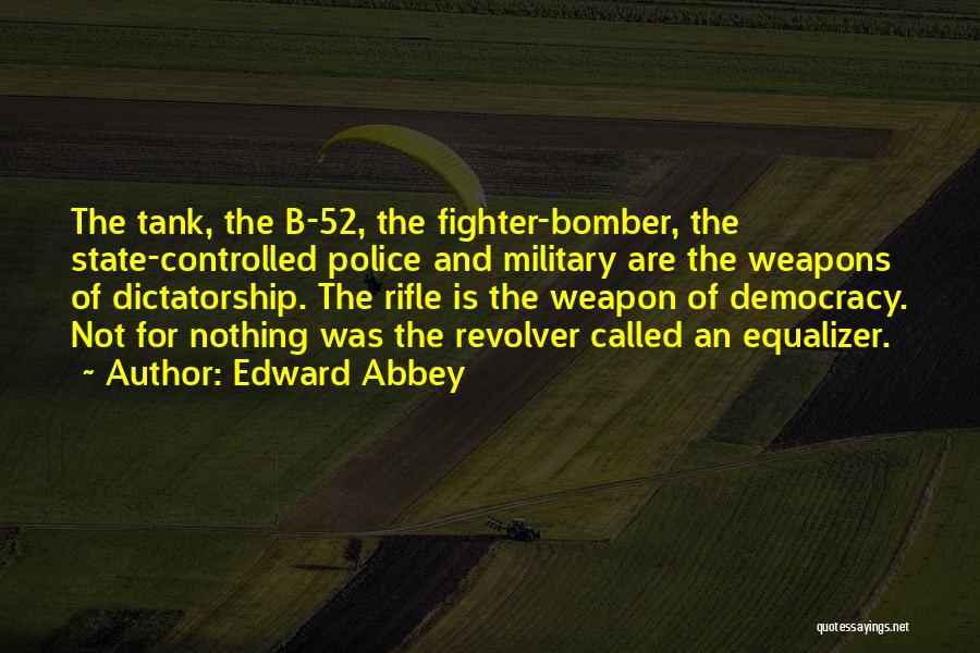 Edward Abbey Quotes: The Tank, The B-52, The Fighter-bomber, The State-controlled Police And Military Are The Weapons Of Dictatorship. The Rifle Is The