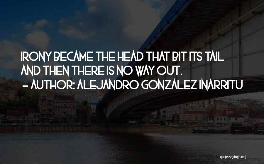 Alejandro Gonzalez Inarritu Quotes: Irony Became The Head That Bit Its Tail And Then There Is No Way Out.