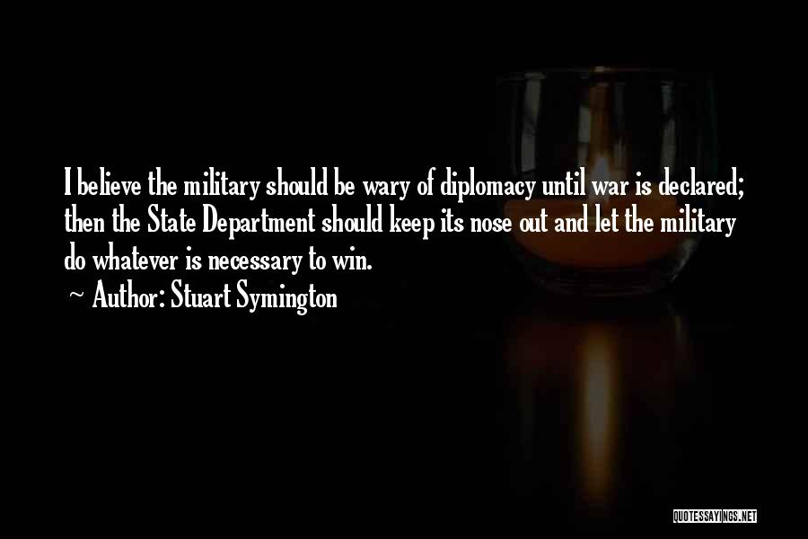 Stuart Symington Quotes: I Believe The Military Should Be Wary Of Diplomacy Until War Is Declared; Then The State Department Should Keep Its