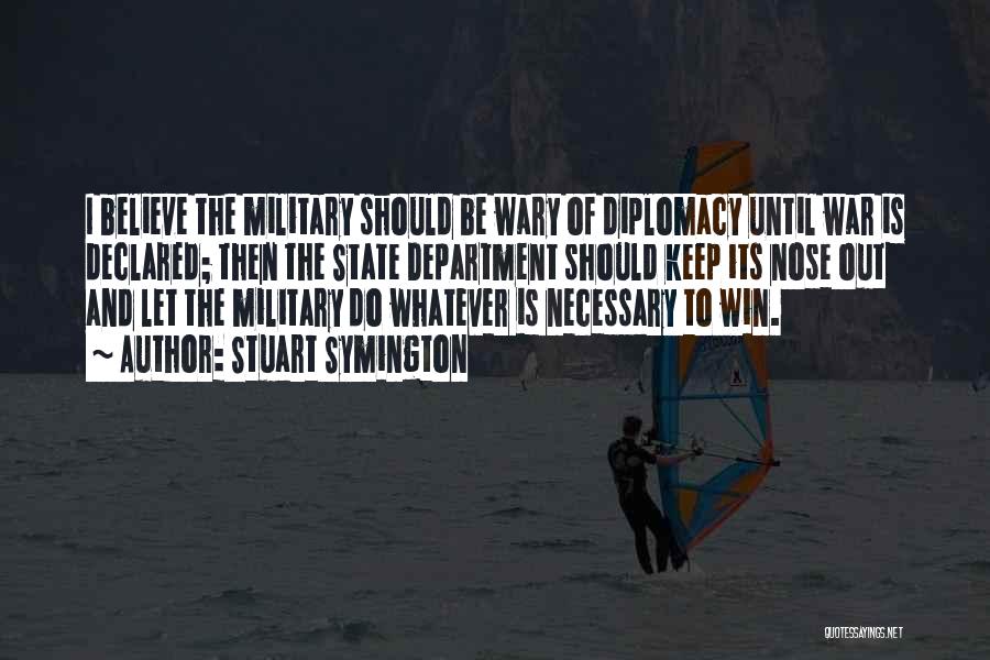 Stuart Symington Quotes: I Believe The Military Should Be Wary Of Diplomacy Until War Is Declared; Then The State Department Should Keep Its