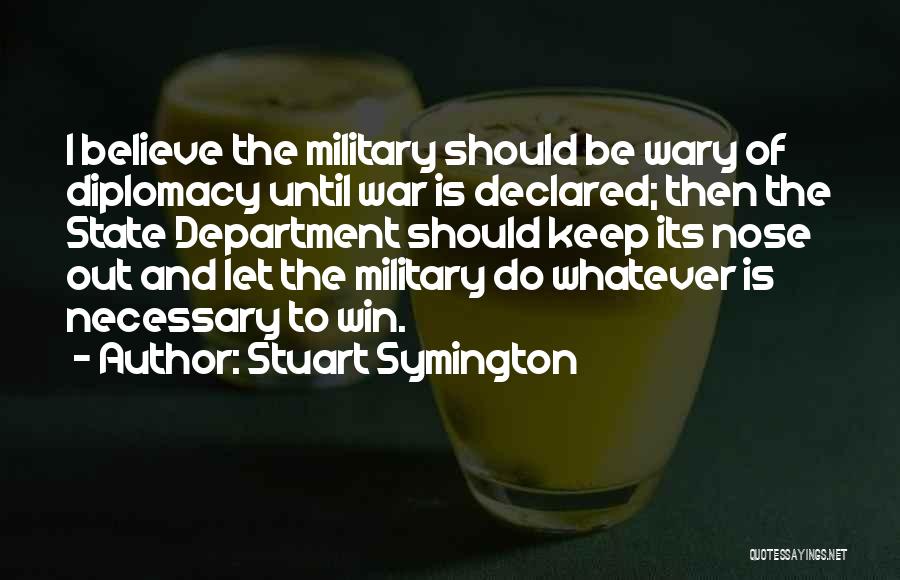 Stuart Symington Quotes: I Believe The Military Should Be Wary Of Diplomacy Until War Is Declared; Then The State Department Should Keep Its