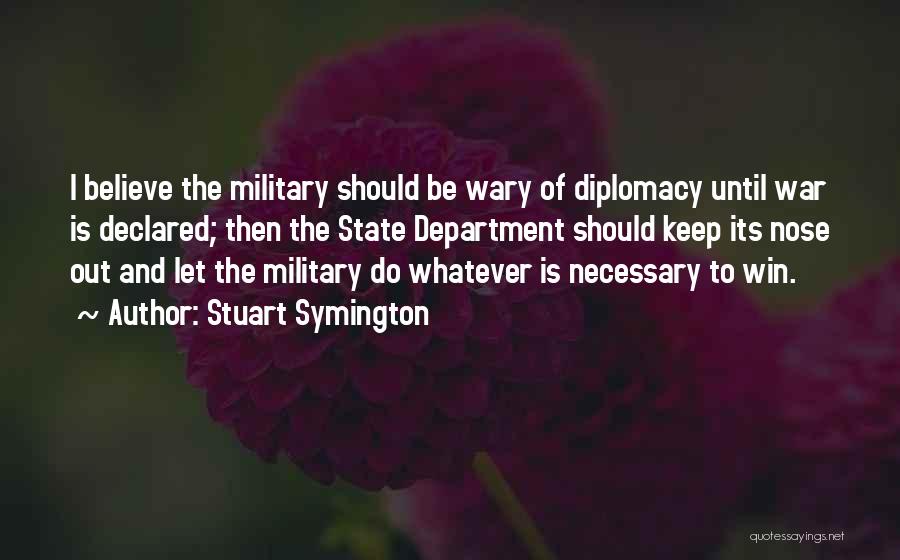 Stuart Symington Quotes: I Believe The Military Should Be Wary Of Diplomacy Until War Is Declared; Then The State Department Should Keep Its