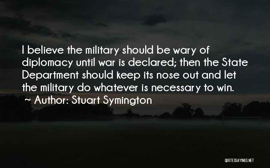 Stuart Symington Quotes: I Believe The Military Should Be Wary Of Diplomacy Until War Is Declared; Then The State Department Should Keep Its