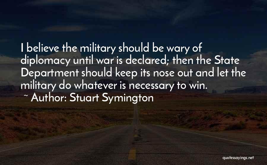 Stuart Symington Quotes: I Believe The Military Should Be Wary Of Diplomacy Until War Is Declared; Then The State Department Should Keep Its