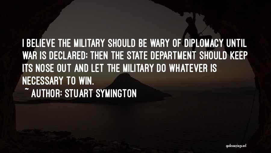 Stuart Symington Quotes: I Believe The Military Should Be Wary Of Diplomacy Until War Is Declared; Then The State Department Should Keep Its