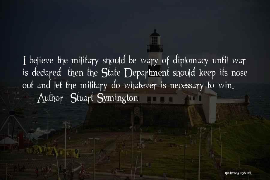 Stuart Symington Quotes: I Believe The Military Should Be Wary Of Diplomacy Until War Is Declared; Then The State Department Should Keep Its