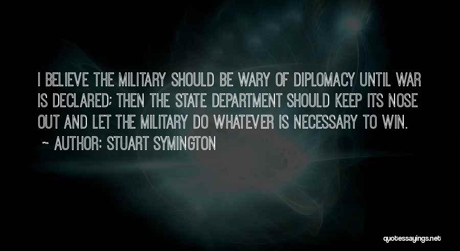 Stuart Symington Quotes: I Believe The Military Should Be Wary Of Diplomacy Until War Is Declared; Then The State Department Should Keep Its
