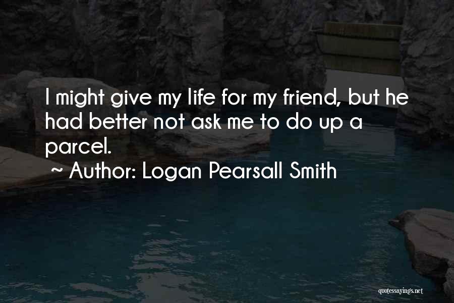 Logan Pearsall Smith Quotes: I Might Give My Life For My Friend, But He Had Better Not Ask Me To Do Up A Parcel.