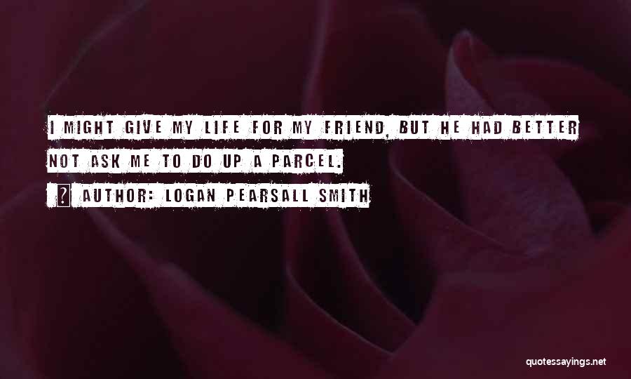 Logan Pearsall Smith Quotes: I Might Give My Life For My Friend, But He Had Better Not Ask Me To Do Up A Parcel.