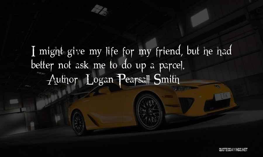 Logan Pearsall Smith Quotes: I Might Give My Life For My Friend, But He Had Better Not Ask Me To Do Up A Parcel.