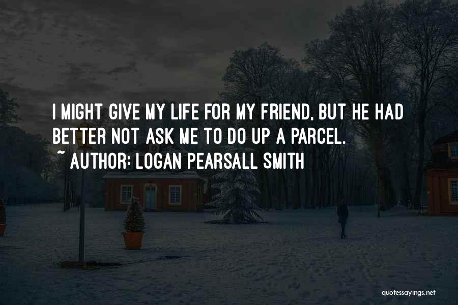 Logan Pearsall Smith Quotes: I Might Give My Life For My Friend, But He Had Better Not Ask Me To Do Up A Parcel.