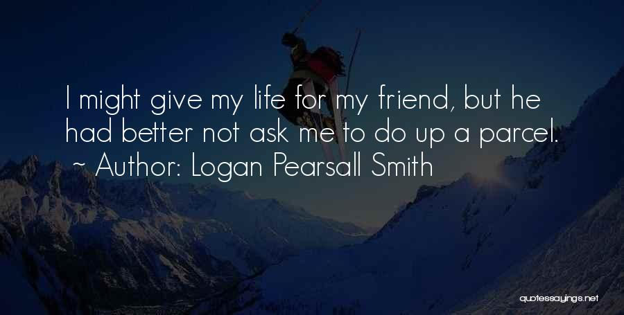Logan Pearsall Smith Quotes: I Might Give My Life For My Friend, But He Had Better Not Ask Me To Do Up A Parcel.