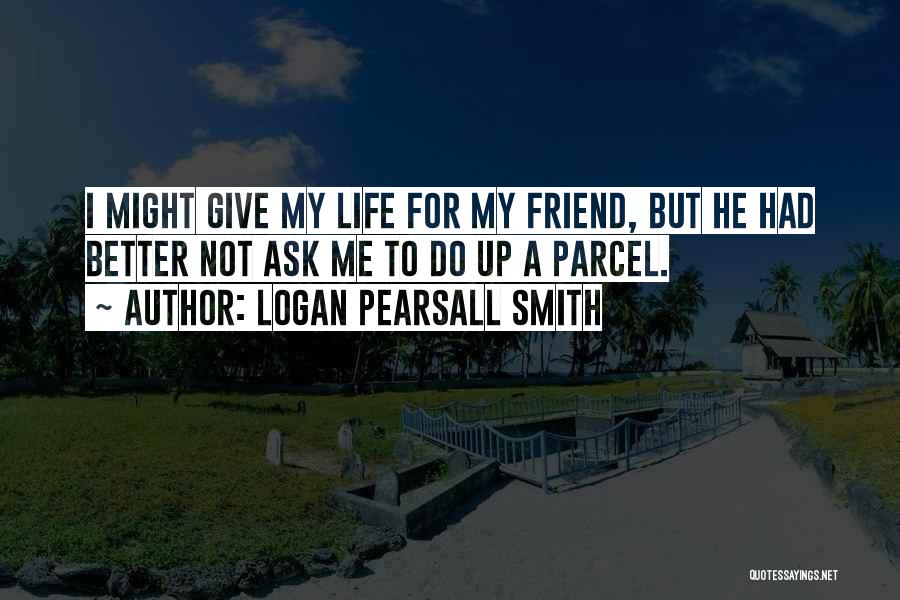 Logan Pearsall Smith Quotes: I Might Give My Life For My Friend, But He Had Better Not Ask Me To Do Up A Parcel.