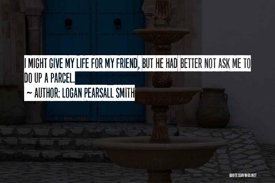 Logan Pearsall Smith Quotes: I Might Give My Life For My Friend, But He Had Better Not Ask Me To Do Up A Parcel.