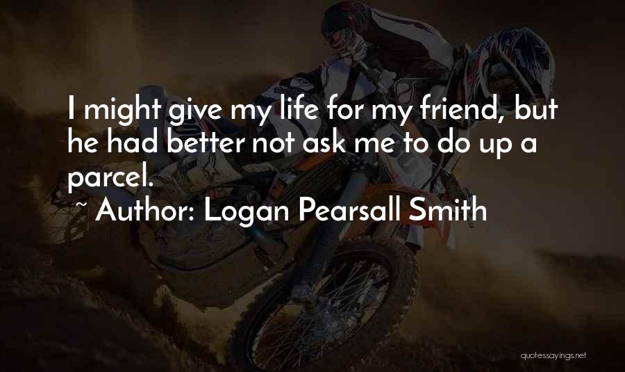 Logan Pearsall Smith Quotes: I Might Give My Life For My Friend, But He Had Better Not Ask Me To Do Up A Parcel.