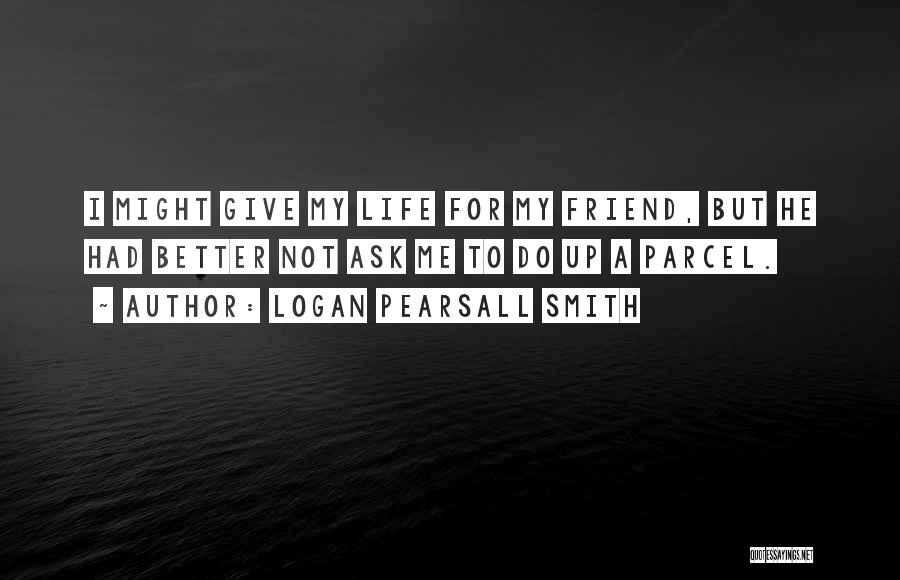 Logan Pearsall Smith Quotes: I Might Give My Life For My Friend, But He Had Better Not Ask Me To Do Up A Parcel.