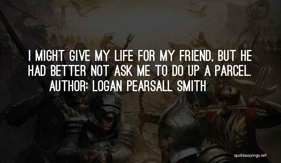 Logan Pearsall Smith Quotes: I Might Give My Life For My Friend, But He Had Better Not Ask Me To Do Up A Parcel.