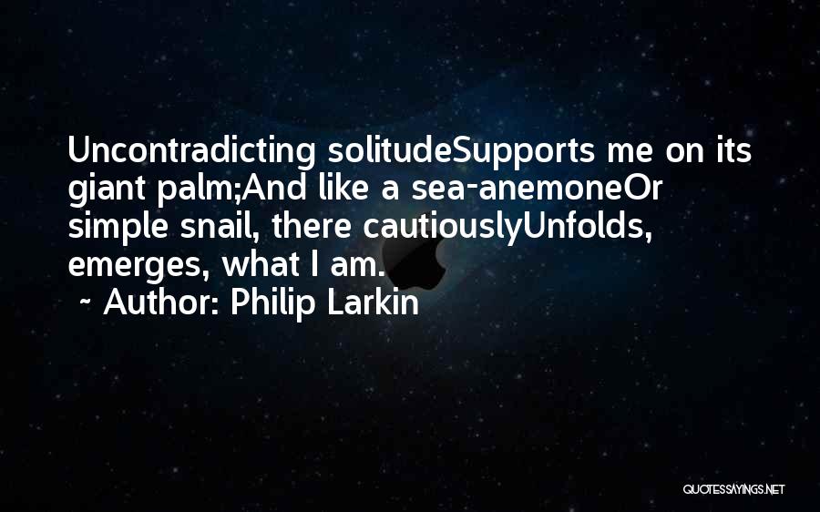 Philip Larkin Quotes: Uncontradicting Solitudesupports Me On Its Giant Palm;and Like A Sea-anemoneor Simple Snail, There Cautiouslyunfolds, Emerges, What I Am.