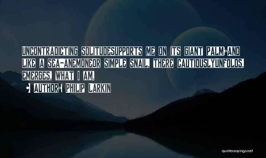 Philip Larkin Quotes: Uncontradicting Solitudesupports Me On Its Giant Palm;and Like A Sea-anemoneor Simple Snail, There Cautiouslyunfolds, Emerges, What I Am.