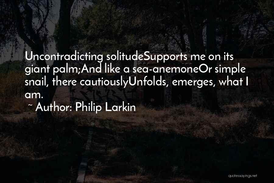 Philip Larkin Quotes: Uncontradicting Solitudesupports Me On Its Giant Palm;and Like A Sea-anemoneor Simple Snail, There Cautiouslyunfolds, Emerges, What I Am.