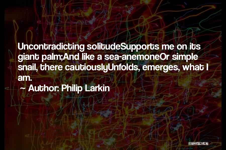 Philip Larkin Quotes: Uncontradicting Solitudesupports Me On Its Giant Palm;and Like A Sea-anemoneor Simple Snail, There Cautiouslyunfolds, Emerges, What I Am.