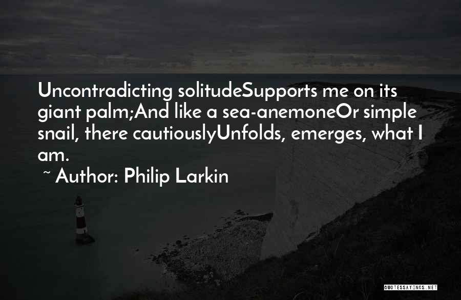 Philip Larkin Quotes: Uncontradicting Solitudesupports Me On Its Giant Palm;and Like A Sea-anemoneor Simple Snail, There Cautiouslyunfolds, Emerges, What I Am.