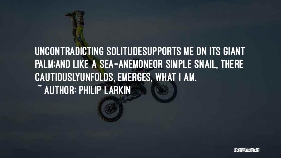 Philip Larkin Quotes: Uncontradicting Solitudesupports Me On Its Giant Palm;and Like A Sea-anemoneor Simple Snail, There Cautiouslyunfolds, Emerges, What I Am.