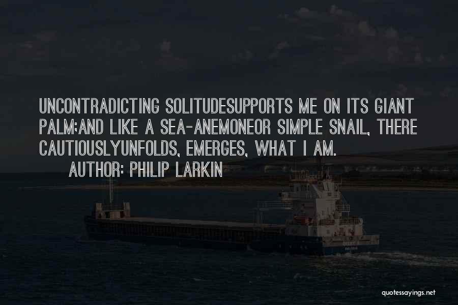 Philip Larkin Quotes: Uncontradicting Solitudesupports Me On Its Giant Palm;and Like A Sea-anemoneor Simple Snail, There Cautiouslyunfolds, Emerges, What I Am.