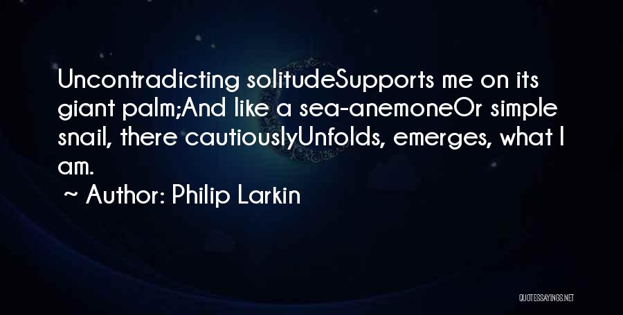 Philip Larkin Quotes: Uncontradicting Solitudesupports Me On Its Giant Palm;and Like A Sea-anemoneor Simple Snail, There Cautiouslyunfolds, Emerges, What I Am.