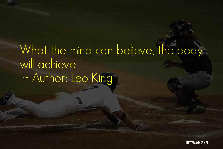 Leo King Quotes: What The Mind Can Believe, The Body Will Achieve